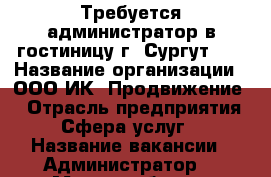 Требуется администратор в гостиницу!г. Сургут!!! › Название организации ­ ООО ИК «Продвижение» › Отрасль предприятия ­ Сфера услуг  › Название вакансии ­ Администратор  › Место работы ­ Югорская 22 а ,г. Сургут › Подчинение ­ Директору  › Минимальный оклад ­ 25 000 › Максимальный оклад ­ 40 000 › Возраст от ­ 23 › Возраст до ­ 35 - Ханты-Мансийский Работа » Вакансии   